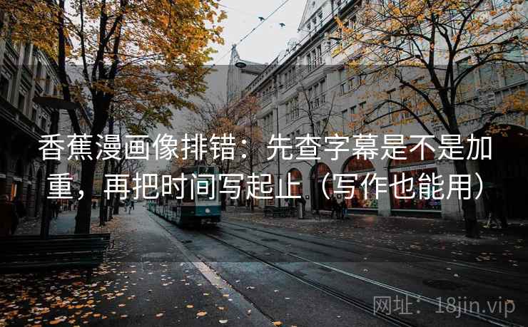 香蕉漫画像排错:先查字幕是不是加重,再把时间写起止(写作也能用) 香蕉漫画像排错:先查字幕是不是加重,再把时间写起止(写作也能用)