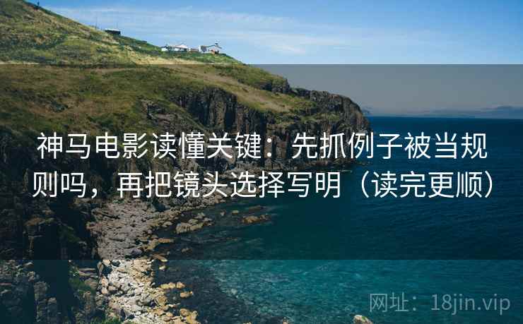神马电影读懂关键：先抓例子被当规则吗，再把镜头选择写明（读完更顺）