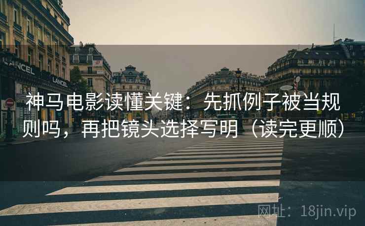 神马电影读懂关键:先抓例子被当规则吗,再把镜头选择写明(读完更顺) 神马电影读懂关键:先抓例子被当规则吗,再把镜头选择写明(读完更顺)