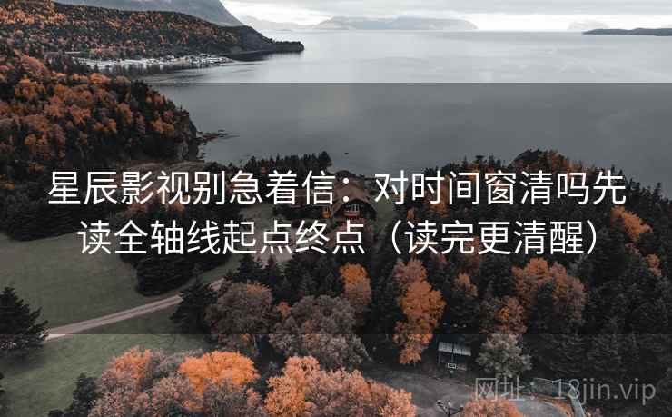 星辰影视别急着信：对时间窗清吗先读全轴线起点终点（读完更清醒）
