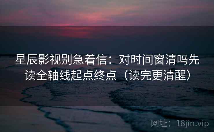 星辰影视别急着信:对时间窗清吗先读全轴线起点终点(读完更清醒) 星辰影视别急着信:对时间窗清吗先读全轴线起点终点(读完更清醒)
