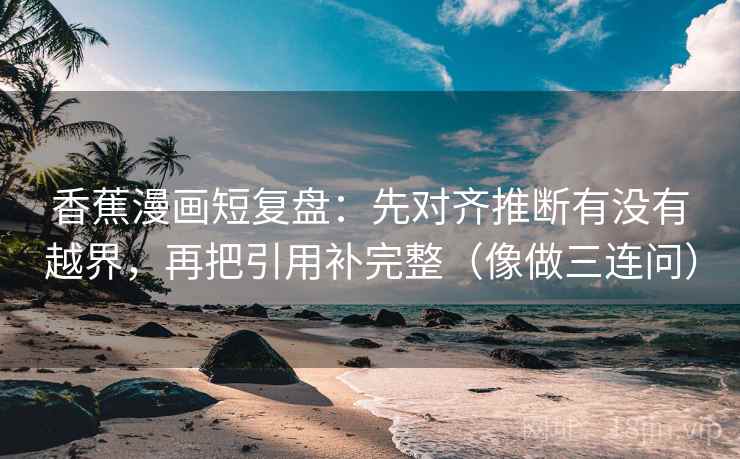 香蕉漫画短复盘：先对齐推断有没有越界，再把引用补完整（像做三连问）
