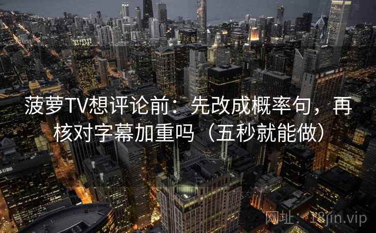 菠萝TV想评论前:先改成概率句,再核对字幕加重吗(五秒就能做)