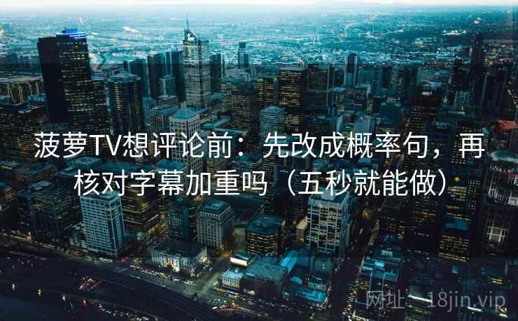 菠萝TV想评论前：先改成概率句，再核对字幕加重吗（五秒就能做）