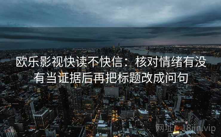 欧乐影视快读不快信：核对情绪有没有当证据后再把标题改成问句