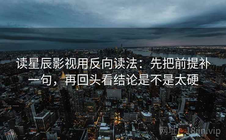 读星辰影视用反向读法:先把前提补一句,再回头看结论是不是太硬 读星辰影视用反向读法:先把前提补一句,再回头看结论是不是太硬