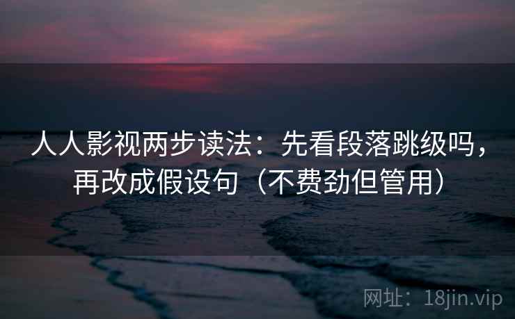 人人影视两步读法:先看段落跳级吗,再改成假设句(不费劲但管用) 人人影视两步读法:先看段落跳级吗,再改成假设句(不费劲但管用)