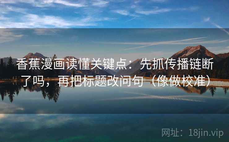 香蕉漫画读懂关键点:先抓传播链断了吗,再把标题改问句(像做校准) 香蕉漫画读懂关键点:先抓传播链断了吗,再把标题改问句(像做校准)