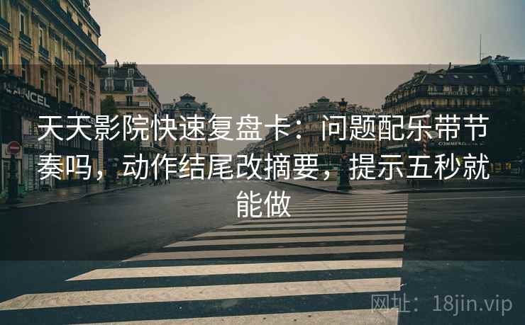 天天影院快速复盘卡：问题配乐带节奏吗，动作结尾改摘要，提示五秒就能做