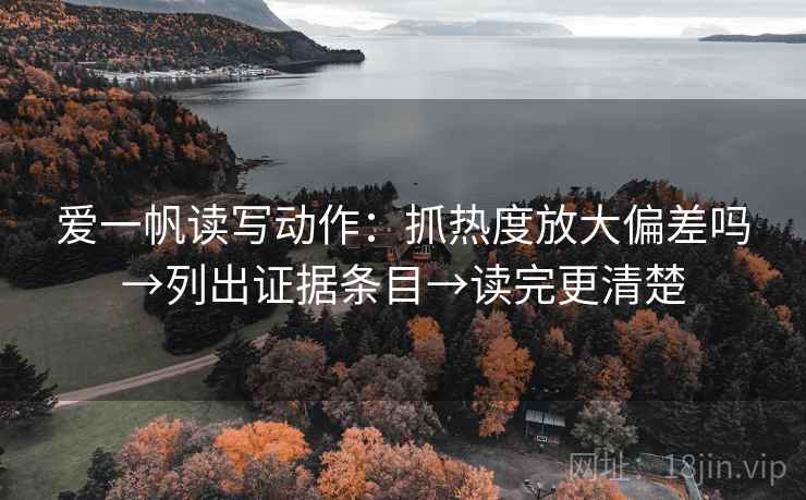 爱一帆读写动作：抓热度放大偏差吗→列出证据条目→读完更清楚