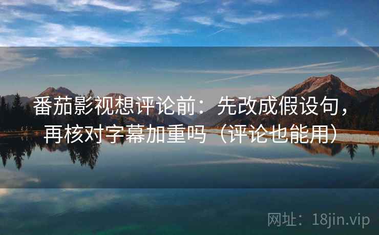 番茄影视想评论前：先改成假设句，再核对字幕加重吗（评论也能用）