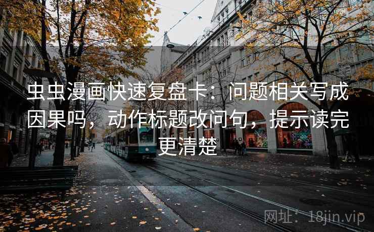 虫虫漫画快速复盘卡:问题相关写成因果吗,动作标题改问句,提示读完更清楚 虫虫漫画快速复盘卡:问题相关写成因果吗,动作标题改问句,提示读完更清楚