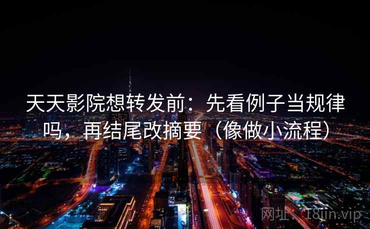 天天影院想转发前：先看例子当规律吗，再结尾改摘要（像做小流程）