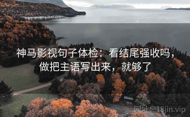 神马影视句子体检:看结尾强收吗,做把主语写出来,就够了 神马影视句子体检:看结尾强收吗,做把主语写出来,就够了