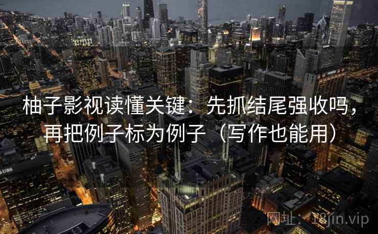 柚子影视读懂关键：先抓结尾强收吗，再把例子标为例子（写作也能用）