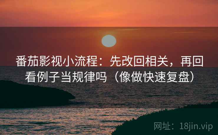 番茄影视小流程:先改回相关,再回看例子当规律吗(像做快速复盘) 番茄影视小流程:先改回相关,再回看例子当规律吗(像做快速复盘)