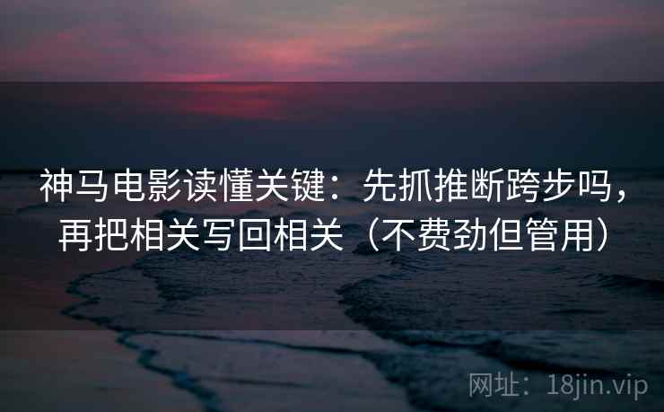 神马电影读懂关键:先抓推断跨步吗,再把相关写回相关(不费劲但管用) 神马电影读懂关键:先抓推断跨步吗,再把相关写回相关(不费劲但管用)