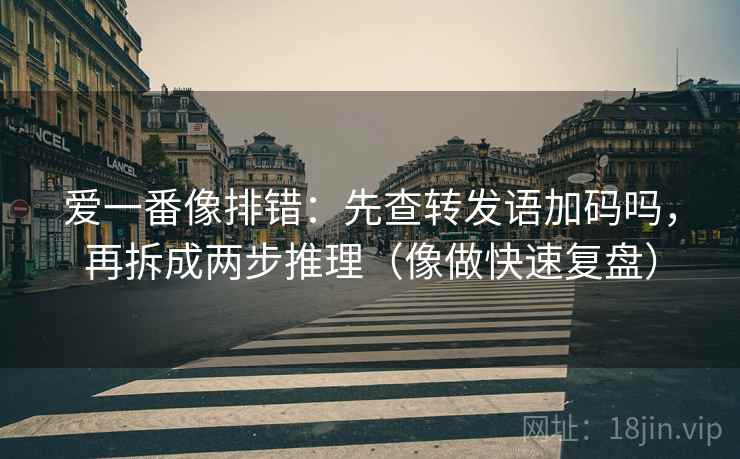 爱一番像排错:先查转发语加码吗,再拆成两步推理(像做快速复盘) 爱一番像排错:先查转发语加码吗,再拆成两步推理(像做快速复盘)