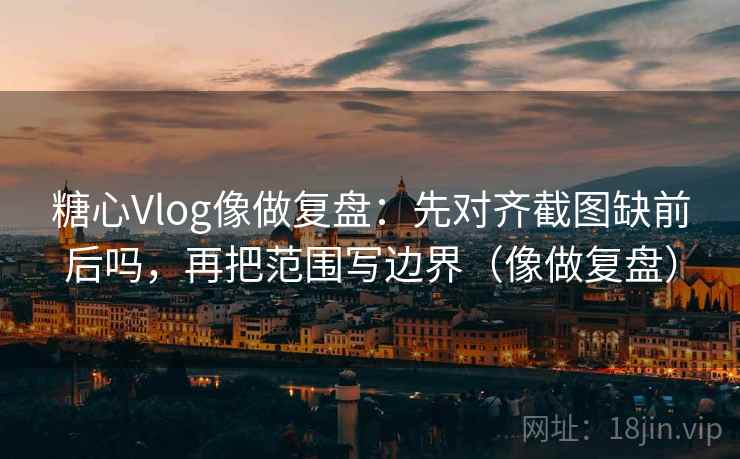 糖心Vlog像做复盘：先对齐截图缺前后吗，再把范围写边界（像做复盘）