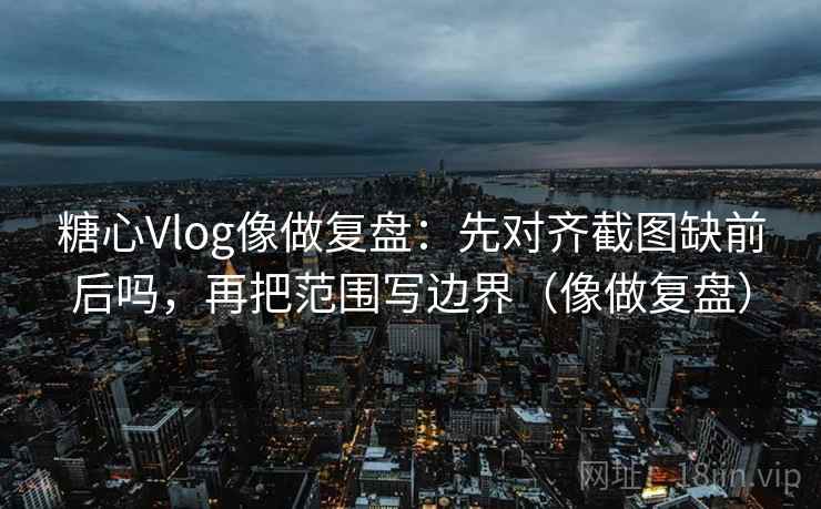 糖心Vlog像做复盘:先对齐截图缺前后吗,再把范围写边界(像做复盘) 糖心Vlog像做复盘:先对齐截图缺前后吗,再把范围写边界(像做复盘)