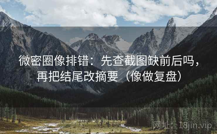 微密圈像排错:先查截图缺前后吗,再把结尾改摘要(像做复盘) 微密圈像排错:先查截图缺前后吗,再把结尾改摘要(像做复盘)