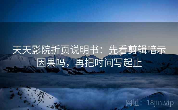 天天影院折页说明书:先看剪辑暗示因果吗,再把时间写起止 天天影院折页说明书:先看剪辑暗示因果吗,再把时间写起止