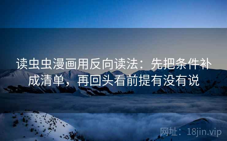 读虫虫漫画用反向读法:先把条件补成清单,再回头看前提有没有说 读虫虫漫画用反向读法:先把条件补成清单,再回头看前提有没有说