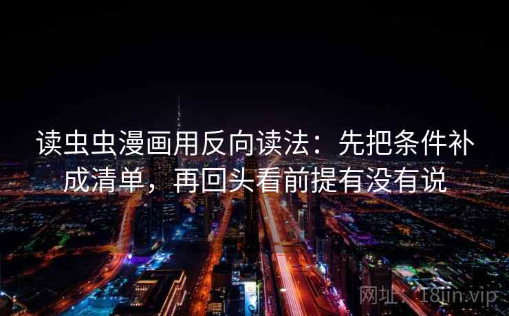 读虫虫漫画用反向读法：先把条件补成清单，再回头看前提有没有说