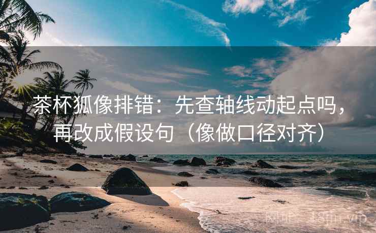 茶杯狐像排错：先查轴线动起点吗，再改成假设句（像做口径对齐）