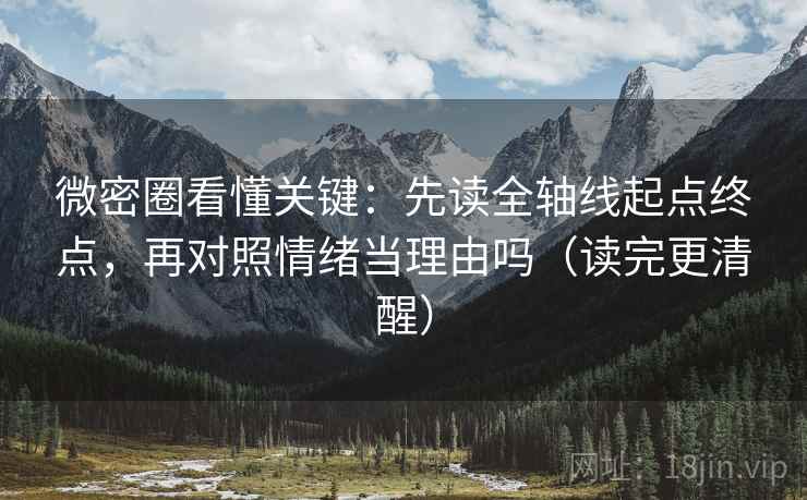 微密圈看懂关键:先读全轴线起点终点,再对照情绪当理由吗(读完更清醒) 微密圈看懂关键:先读全轴线起点终点,再对照情绪当理由吗(读完更清醒)