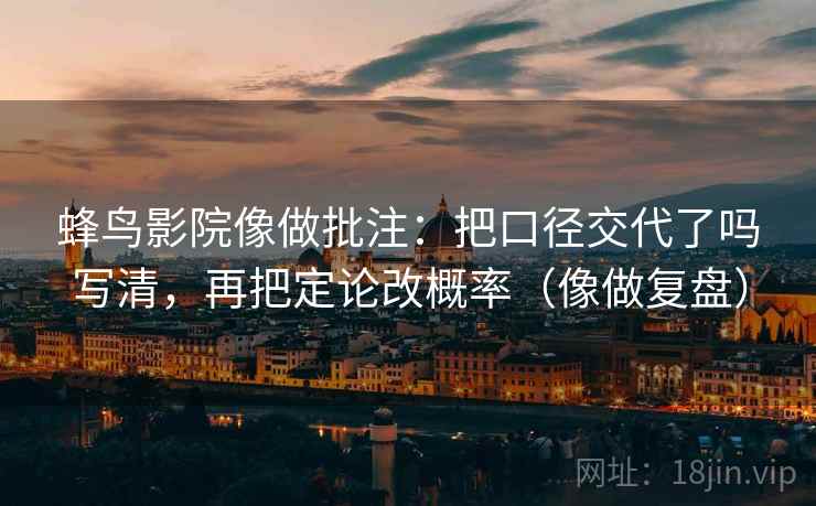 蜂鸟影院像做批注：把口径交代了吗写清，再把定论改概率（像做复盘）