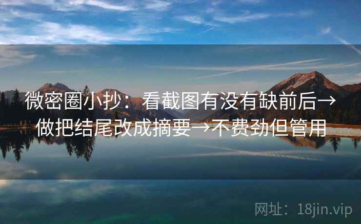 微密圈小抄：看截图有没有缺前后→做把结尾改成摘要→不费劲但管用