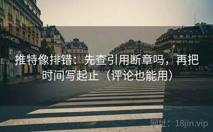 推特像排错：先查引用断章吗，再把时间写起止（评论也能用）