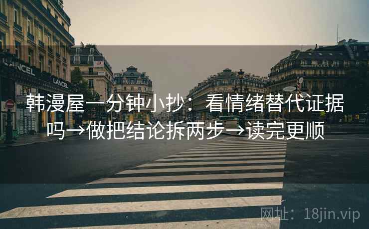 韩漫屋一分钟小抄:看情绪替代证据吗→做把结论拆两步→读完更顺 韩漫屋一分钟小抄:看情绪替代证据吗→做把结论拆两步→读完更顺