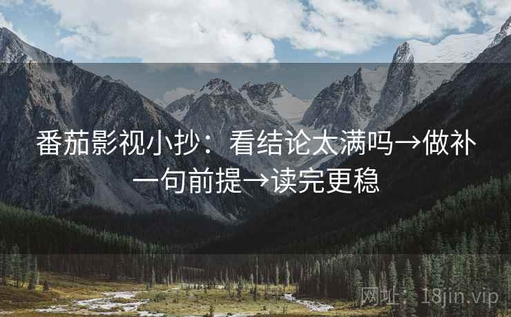 番茄影视小抄：看结论太满吗→做补一句前提→读完更稳