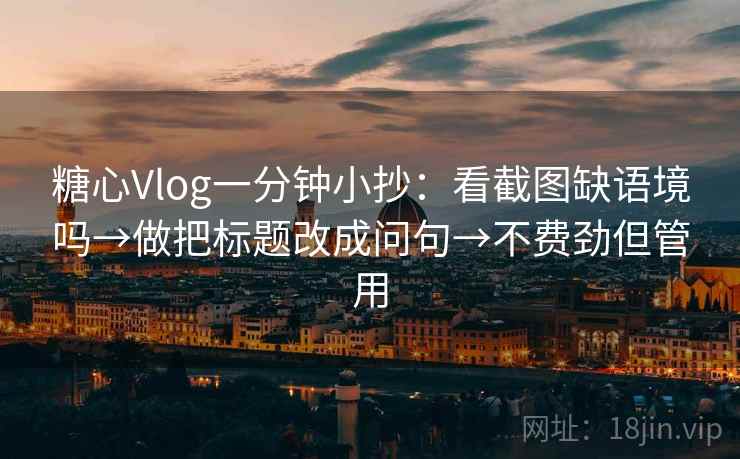 糖心Vlog一分钟小抄：看截图缺语境吗→做把标题改成问句→不费劲但管用
