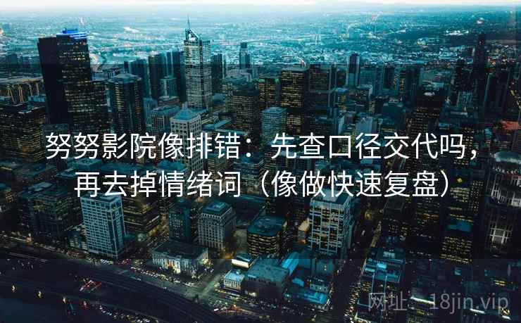 努努影院像排错：先查口径交代吗，再去掉情绪词（像做快速复盘）
