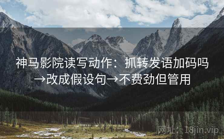 神马影院读写动作:抓转发语加码吗→改成假设句→不费劲但管用 神马影院读写动作:抓转发语加码吗→改成假设句→不费劲但管用