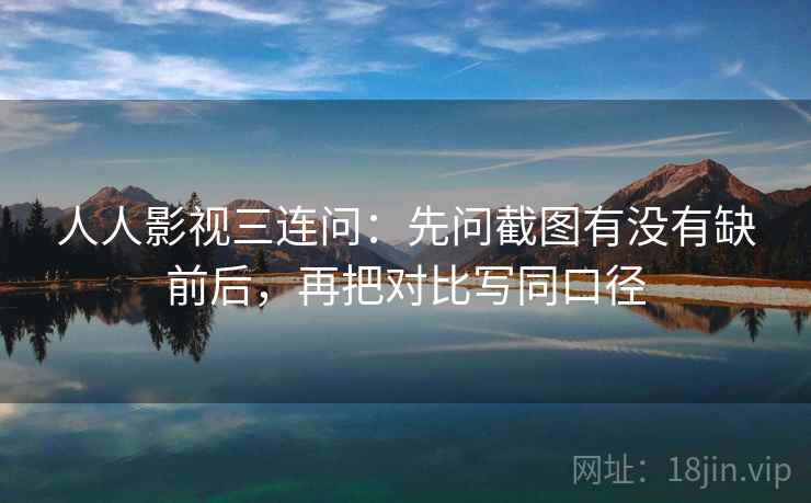 人人影视三连问：先问截图有没有缺前后，再把对比写同口径