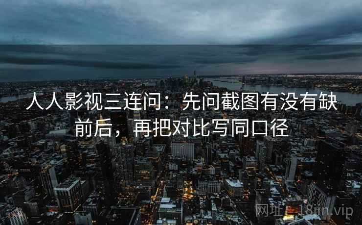 人人影视三连问:先问截图有没有缺前后,再把对比写同口径 人人影视三连问:先问截图有没有缺前后,再把对比写同口径