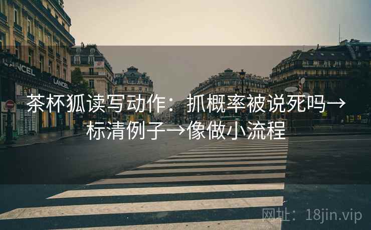 茶杯狐读写动作：抓概率被说死吗→标清例子→像做小流程