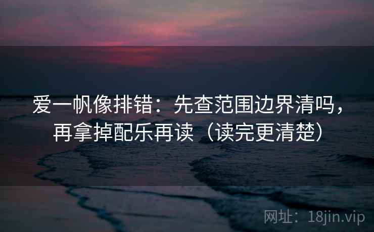 爱一帆像排错:先查范围边界清吗,再拿掉配乐再读(读完更清楚) 爱一帆像排错:先查范围边界清吗,再拿掉配乐再读(读完更清楚)