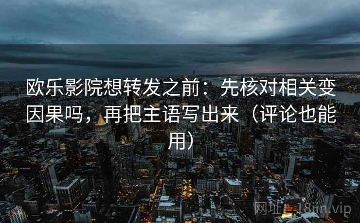 欧乐影院想转发之前:先核对相关变因果吗,再把主语写出来(评论也能用) 欧乐影院想转发之前:先核对相关变因果吗,再把主语写出来(评论也能用)