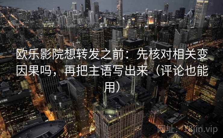 欧乐影院想转发之前：先核对相关变因果吗，再把主语写出来（评论也能用）
