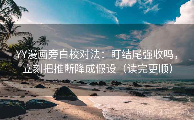 YY漫画旁白校对法:盯结尾强收吗,立刻把推断降成假设(读完更顺) YY漫画旁白校对法:盯结尾强收吗,立刻把推断降成假设(读完更顺)