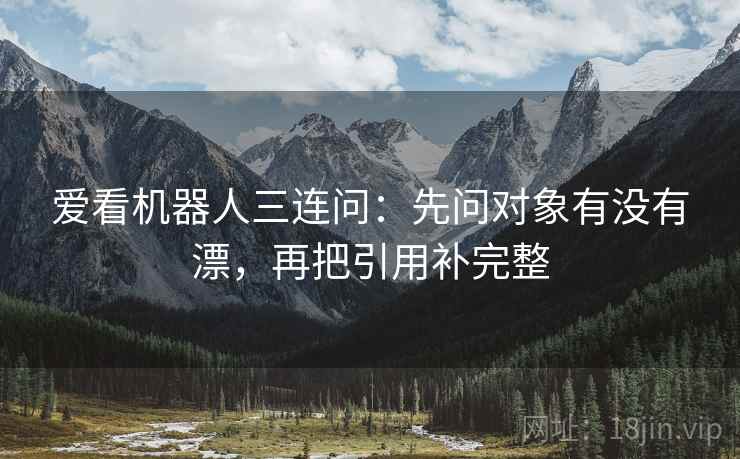 爱看机器人三连问:先问对象有没有漂,再把引用补完整 爱看机器人三连问:先问对象有没有漂,再把引用补完整