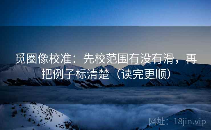 觅圈像校准:先校范围有没有滑,再把例子标清楚(读完更顺) 觅圈像校准:先校范围有没有滑,再把例子标清楚(读完更顺)