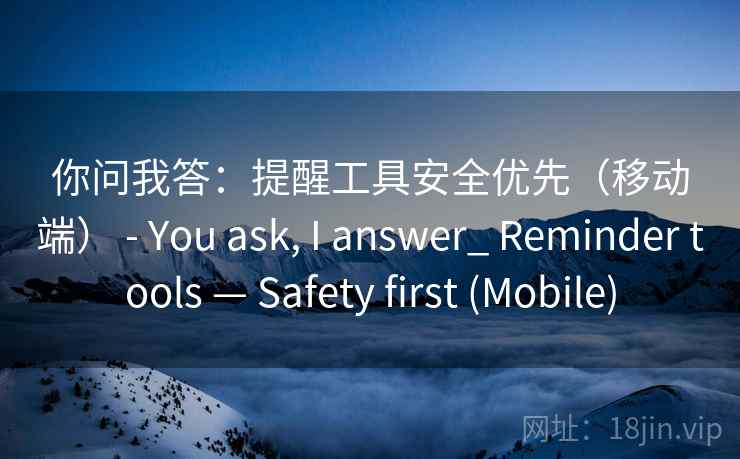 你问我答:提醒工具安全优先(移动端) - You ask, I answer_ Reminder tools — Safety first (Mobile) 你问我答:提醒工具安全优先(移动端) - You ask, I answer_ Reminder tools — Safety first (Mobile)