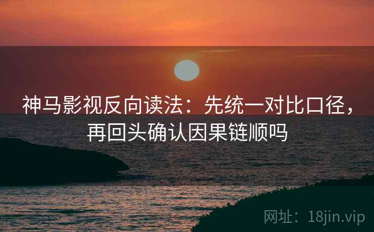 神马影视反向读法：先统一对比口径，再回头确认因果链顺吗