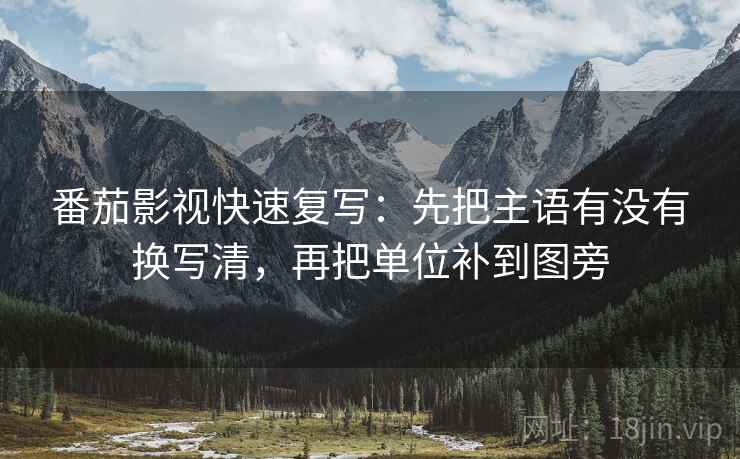 番茄影视快速复写:先把主语有没有换写清,再把单位补到图旁 番茄影视快速复写:先把主语有没有换写清,再把单位补到图旁